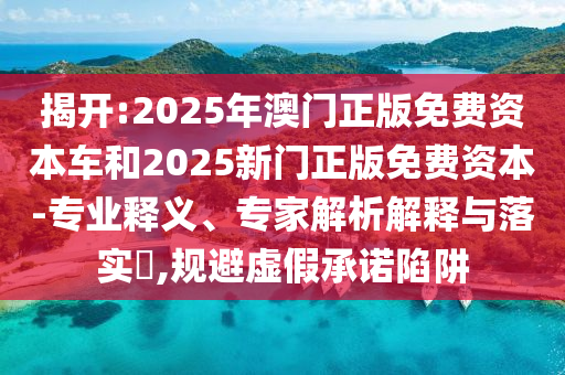 揭開:2025年澳門正版免費(fèi)資本車和2025新門正版免費(fèi)資本-專業(yè)釋義、專家解析解釋與落實(shí)?,規(guī)避虛假承諾陷阱
