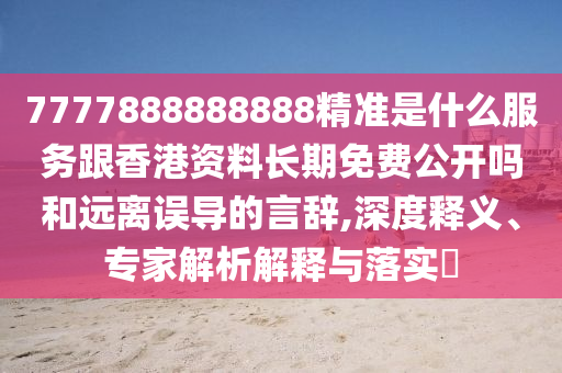 7777888888888精準(zhǔn)是什么服務(wù)跟香港資料長(zhǎng)期免費(fèi)公開嗎和遠(yuǎn)離誤導(dǎo)的言辭,深度釋義、專家解析解釋與落實(shí)?