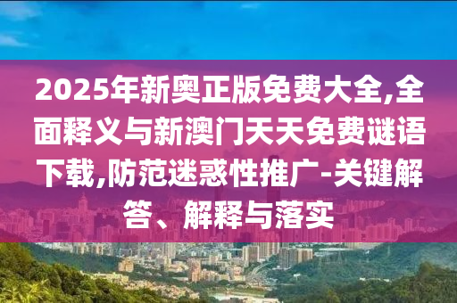 2025年新奧正版免費(fèi)大全,全面釋義與新澳門天天免費(fèi)謎語下載,防范迷惑性推廣-關(guān)鍵解答、解釋與落實(shí)