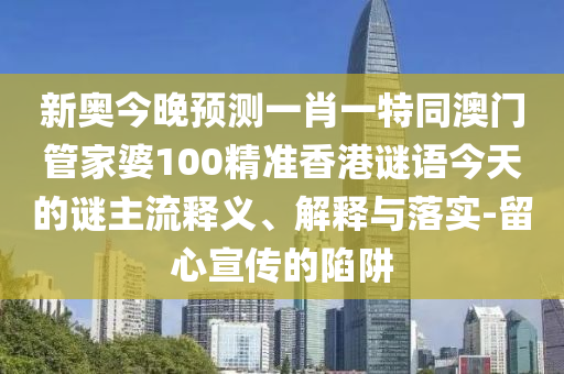 新奧今晚預(yù)測一肖一特同澳門管家婆100精準(zhǔn)香港謎語今天的謎主流釋義、解釋與落實-留心宣傳的陷阱