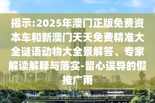 揭示:2025年澳門正版免費(fèi)資本車和新澳門天天免費(fèi)精準(zhǔn)大全謎語動物大全景解答、專家解讀解釋與落實(shí)-留心誤導(dǎo)的假推廣雨
