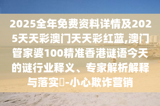 2025全年免費(fèi)資料詳情及2025天天彩澳門天天彩紅藍(lán),澳門管家婆100精準(zhǔn)香港謎語今天的謎行業(yè)釋義、專家解析解釋與落實(shí)?-小心欺詐營(yíng)銷