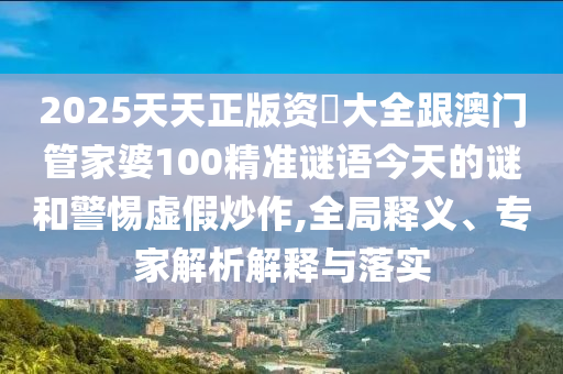 2025天天正版資枓大全跟澳門管家婆100精準謎語今天的謎和警惕虛假炒作,全局釋義、專家解析解釋與落實
