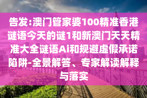 告發(fā):澳門管家婆100精準(zhǔn)香港謎語今天的謎1和新澳門天天精準(zhǔn)大全謎語Ai和規(guī)避虛假承諾陷阱-全景解答、專家解讀解釋與落實(shí)