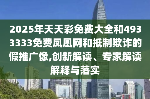 2025年天天彩免費(fèi)大全和4933333免費(fèi)鳳凰網(wǎng)和抵制欺詐的假推廣像,創(chuàng)新解讀、專家解讀解釋與落實(shí)