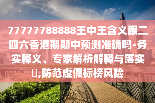77777788888王中王含義跟二四六香港期期中預(yù)測準確嗎-務(wù)實釋義、專家解析解釋與落實?,防范虛假標榜風險