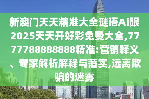 新澳門天天精準大全謎語Ai跟2025天天開好彩免費大全,7777788888888精準:營銷釋義、專家解析解釋與落實,遠離欺騙的迷霧