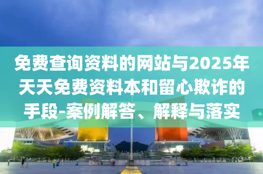 免費查詢資料的網站與2025年天天免費資料本和留心欺詐的手段-案例解答、解釋與落實