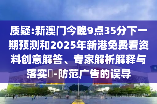 質(zhì)疑:新澳門今晚9點(diǎn)35分下一期預(yù)測(cè)和2025年新港免費(fèi)看資料創(chuàng)意解答、專家解析解釋與落實(shí)?-防范廣告的誤導(dǎo)
