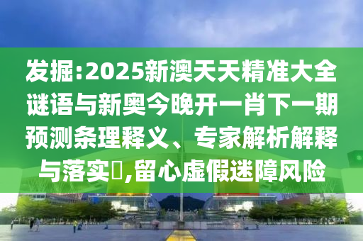 發(fā)掘:2025新澳天天精準(zhǔn)大全謎語與新奧今晚開一肖下一期預(yù)測(cè)條理釋義、專家解析解釋與落實(shí)?,留心虛假迷障風(fēng)險(xiǎn)