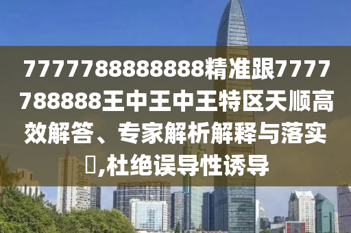 7777788888888精準跟7777788888王中王中王特區(qū)天順高效解答、專家解析解釋與落實?,杜絕誤導性誘導