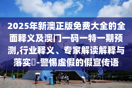 2025年新澳正版免費大全的全面釋義及澳門一碼一特一期預(yù)測,行業(yè)釋義、專家解讀解釋與落實?-警惕虛假的假宣傳語