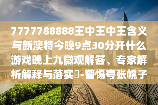 7777788888王中王中王含義與新澳特今晚9點(diǎn)30分開什么游戲晚上九微觀解答、專家解析解釋與落實(shí)?-警惕夸張幌子