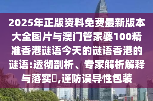 2025年正版資料免費(fèi)最新版本大全圖片與澳門管家婆100精準(zhǔn)香港謎語今天的謎語香港的謎語:透徹剖析、專家解析解釋與落實(shí)?,謹(jǐn)防誤導(dǎo)性包裝