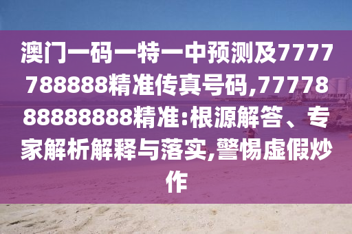 澳門一碼一特一中預(yù)測(cè)及7777788888精準(zhǔn)傳真號(hào)碼,7777888888888精準(zhǔn):根源解答、專家解析解釋與落實(shí),警惕虛假炒作