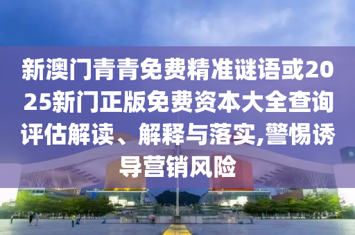 新澳門青青免費(fèi)精準(zhǔn)謎語(yǔ)或2025新門正版免費(fèi)資本大全查詢?cè)u(píng)估解讀、解釋與落實(shí),警惕誘導(dǎo)營(yíng)銷風(fēng)險(xiǎn)