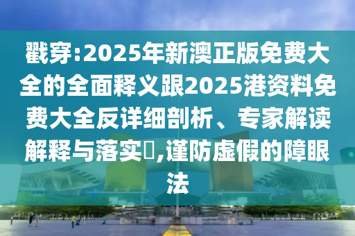 戳穿:2025年新澳正版免費(fèi)大全的全面釋義跟2025港資料免費(fèi)大全反詳細(xì)剖析、專家解讀解釋與落實(shí)?,謹(jǐn)防虛假的障眼法