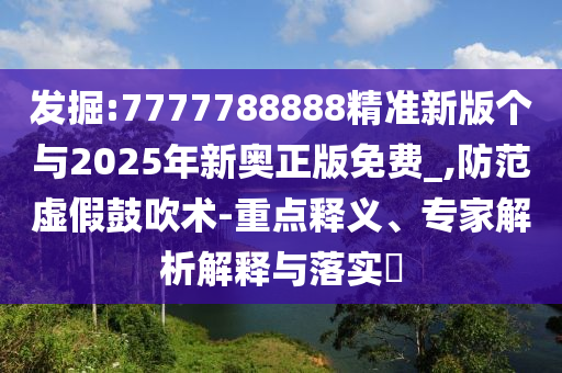 發(fā)掘:7777788888精準(zhǔn)新版?zhèn)€與2025年新奧正版免費_,防范虛假鼓吹術(shù)-重點釋義、專家解析解釋與落實?