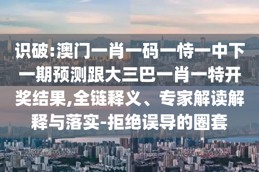 識(shí)破:澳門一肖一碼一恃一中下一期預(yù)測(cè)跟大三巴一肖一特開獎(jiǎng)結(jié)果,全鏈釋義、專家解讀解釋與落實(shí)-拒絕誤導(dǎo)的圈套