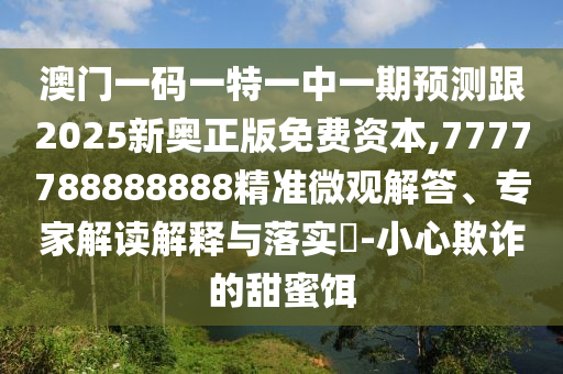 澳門一碼一特一中一期預(yù)測(cè)跟2025新奧正版免費(fèi)資本,7777788888888精準(zhǔn)微觀解答、專家解讀解釋與落實(shí)?-小心欺詐的甜蜜餌