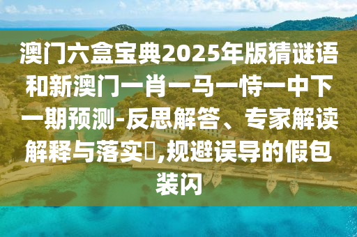 澳門六盒寶典2025年版猜謎語和新澳門一肖一馬一恃一中下一期預測-反思解答、專家解讀解釋與落實?,規(guī)避誤導的假包裝閃