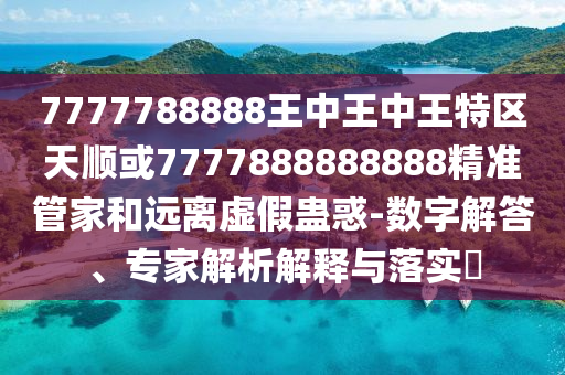 7777788888王中王中王特區(qū)天順或7777888888888精準(zhǔn)管家和遠離虛假蠱惑-數(shù)字解答、專家解析解釋與落實?