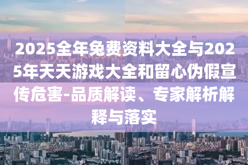 2025全年兔費(fèi)資料大全與2025年天天游戲大全和留心偽假宣傳危害-品質(zhì)解讀、專家解析解釋與落實(shí)