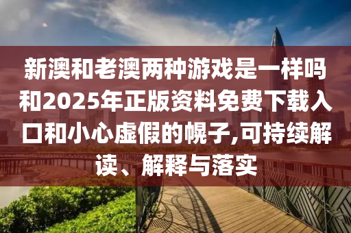 新澳和老澳兩種游戲是一樣嗎和2025年正版資料免費(fèi)下載入口和小心虛假的幌子,可持續(xù)解讀、解釋與落實(shí)