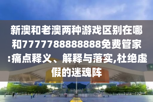 新澳和老澳兩種游戲區(qū)別在哪和7777788888888免費(fèi)管家:痛點(diǎn)釋義、解釋與落實(shí),杜絕虛假的迷魂陣