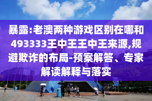 暴露:老澳兩種游戲區(qū)別在哪和493333王中王王中王來源,規(guī)避欺詐的布局-預(yù)案解答、專家解讀解釋與落實(shí)