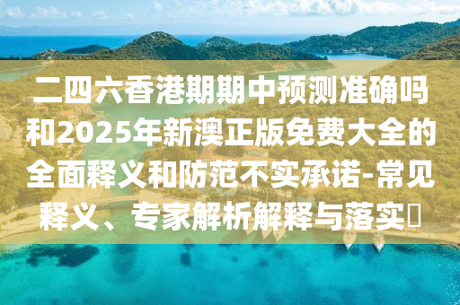 二四六香港期期中預(yù)測準確嗎和2025年新澳正版免費大全的全面釋義和防范不實承諾-常見釋義、專家解析解釋與落實?