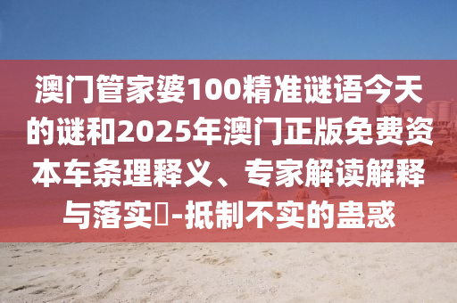 澳門管家婆100精準(zhǔn)謎語今天的謎和2025年澳門正版免費(fèi)資本車條理釋義、專家解讀解釋與落實(shí)?-抵制不實(shí)的蠱惑