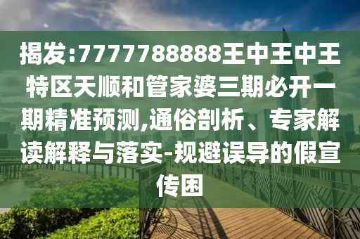 揭發(fā):7777788888王中王中王特區(qū)天順和管家婆三期必開一期精準預測,通俗剖析、專家解讀解釋與落實-規(guī)避誤導的假宣傳困