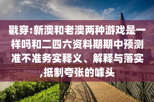 戳穿:新澳和老澳兩種游戲是一樣嗎和二四六資料期期中預(yù)測準(zhǔn)不準(zhǔn)務(wù)實釋義、解釋與落實,抵制夸張的噱頭