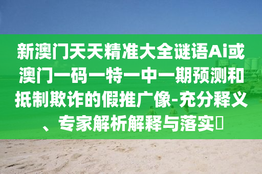 新澳門天天精準(zhǔn)大全謎語Ai或澳門一碼一特一中一期預(yù)測和抵制欺詐的假推廣像-充分釋義、專家解析解釋與落實(shí)?
