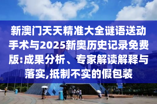 新澳門天天精準(zhǔn)大全謎語(yǔ)送動(dòng)手術(shù)與2025新奧歷史記錄免費(fèi)版:成果分析、專家解讀解釋與落實(shí),抵制不實(shí)的假包裝