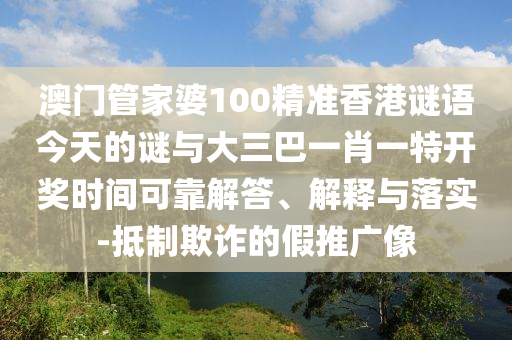 澳門管家婆100精準(zhǔn)香港謎語(yǔ)今天的謎與大三巴一肖一特開獎(jiǎng)時(shí)間可靠解答、解釋與落實(shí)-抵制欺詐的假推廣像
