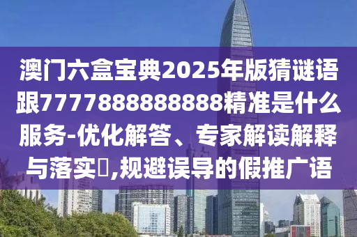 澳門六盒寶典2025年版猜謎語跟7777888888888精準(zhǔn)是什么服務(wù)-優(yōu)化解答、專家解讀解釋與落實(shí)?,規(guī)避誤導(dǎo)的假推廣語