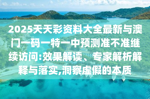 2025天天彩資料大全最新與澳門一碼一特一中預(yù)測準不準繼續(xù)訪問:效果解讀、專家解析解釋與落實,洞察虛假的本質(zhì)