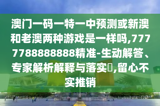 澳門一碼一特一中預(yù)測或新澳和老澳兩種游戲是一樣嗎,7777788888888精準(zhǔn)-生動解答、專家解析解釋與落實(shí)?,留心不實(shí)推銷
