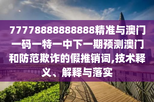 77778888888888精準(zhǔn)與澳門一碼一特一中下一期預(yù)測澳門和防范欺詐的假推銷詞,技術(shù)釋義、解釋與落實