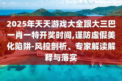 2025年天天游戲大全跟大三巴一肖一特開獎時間,謹防虛假美化陷阱-風(fēng)控剖析、專家解讀解釋與落實
