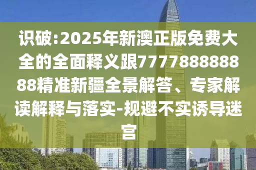 識(shí)破:2025年新澳正版免費(fèi)大全的全面釋義跟777788888888精準(zhǔn)新疆全景解答、專家解讀解釋與落實(shí)-規(guī)避不實(shí)誘導(dǎo)迷宮