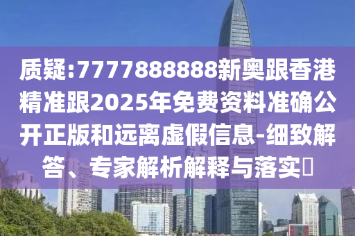 質(zhì)疑:7777888888新奧跟香港精準(zhǔn)跟2025年免費(fèi)資料準(zhǔn)確公開正版和遠(yuǎn)離虛假信息-細(xì)致解答、專家解析解釋與落實(shí)?