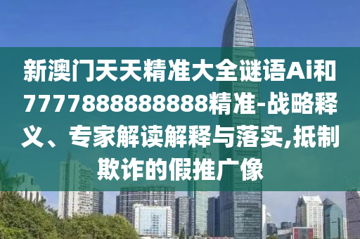新澳門天天精準(zhǔn)大全謎語Ai和7777888888888精準(zhǔn)-戰(zhàn)略釋義、專家解讀解釋與落實(shí),抵制欺詐的假推廣像