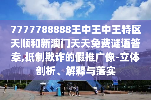 7777788888王中王中王特區(qū)天順和新澳門天天免費(fèi)謎語(yǔ)答案,抵制欺詐的假推廣像-立體剖析、解釋與落實(shí)