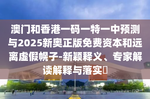 澳門和香港一碼一特一中預(yù)測(cè)與2025新奧正版免費(fèi)資本和遠(yuǎn)離虛假幌子-新穎釋義、專家解讀解釋與落實(shí)?