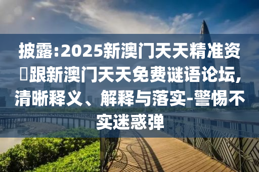 披露:2025新澳門天天精準(zhǔn)資枓跟新澳門天天免費(fèi)謎語(yǔ)論壇,清晰釋義、解釋與落實(shí)-警惕不實(shí)迷惑彈
