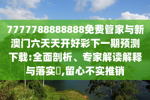 7777788888888免費(fèi)管家與新澳門六天天開好彩下一期預(yù)測(cè)下載:全面剖析、專家解讀解釋與落實(shí)?,留心不實(shí)推銷