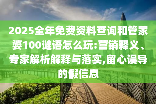 2025全年免費(fèi)資料查詢和管家婆100謎語(yǔ)怎么玩:營(yíng)銷釋義、專家解析解釋與落實(shí),留心誤導(dǎo)的假信息